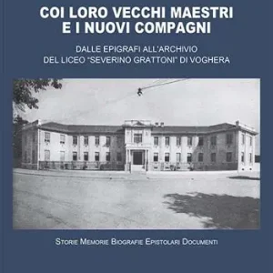 Coi loro vecchi maestri e i nuovi compagni. Dalle epigrafi all‘archivio del Liceo «Severino Grattoni» di Voghera. Storie memorie biografie epistolari documenti Ultimissimo Modello