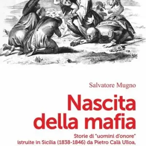 Nascita della mafia. Storie di «uomini d‘onore» istruite in Sicilia (1838-1846) da Pietro Calà Ulloa, il Procuratore generale del Re che scoprì la piovra Non Perdere
