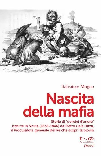 Nascita della mafia. Storie di «uomini d‘onore» istruite in Sicilia (1838-1846) da Pietro Calà Ulloa, il Procuratore generale del Re che scoprì la piovra Non Perdere