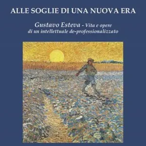 Alle soglie di una nuova era. Gustavo Esteva. Vita e opere di un intellettuale de-professionalizzato Vendita Finale