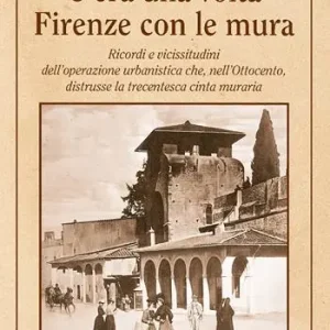 Quantità Limitata C‘era una volta Firenze con le mura. Ricordi e vicissitudini dell’operazione urbanistica che, nell’Ottocento, distrusse la trecentesca cinta muraria. Nuova ediz.