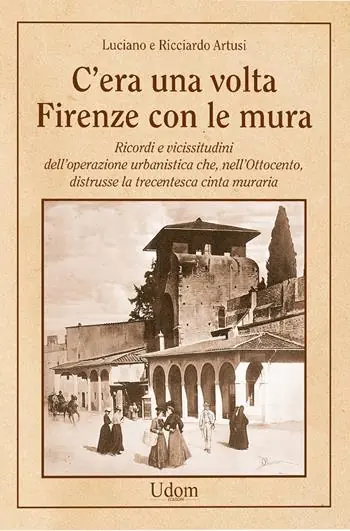 Quantità Limitata C‘era una volta Firenze con le mura. Ricordi e vicissitudini dell’operazione urbanistica che, nell’Ottocento, distrusse la trecentesca cinta muraria. Nuova ediz.