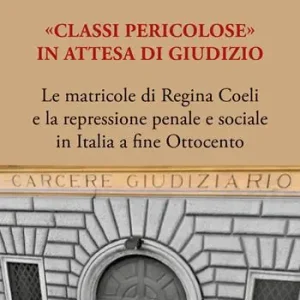 «Classi pericolose». Le matricole di Regina Coeli e la repressione penale e sociale in Italia a fine Ottocento Ultime Pezzi