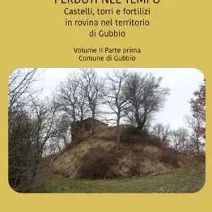 Perduti nel tempo. Castelli, torri e fortilizi in rovina nel territorio di Gubbio. Vol. 2/1 Comune di Gubbio Economico