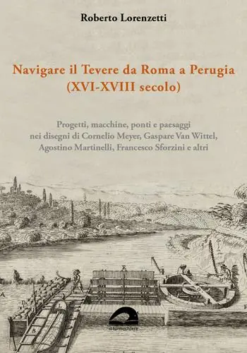 Navigare il Tevere da Roma a Perugia (XVI-XVIII secolo). Progetti, macchine, ponti e paesaggi nei disegni di Cornelio Meyer, Gaspare Van Wittel, Agostino Martinelli, Francesco Sforzini e altri Must-Have