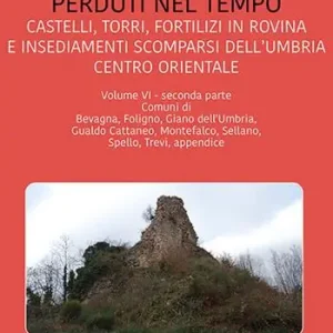 Perduti nel tempo. Castelli, torri, fortilizi in rovina e insediamenti scomparsi dell‘Umbria centro orientale. Vol. 6/2 Comuni di Bevagna, Foligno, Giano dell‘Umbria, Gualdo Cattaneo, Montefalco, Sellano, Spello, Trevi, appendice Promozione