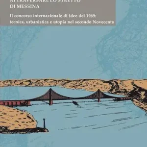 Attraversare lo Stretto di Messina. Il concorso internazionale di idee del 1969 tecnica, urbanistica e utopia nel secondo Novecento Nuova Collezione