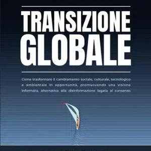 Transizione globale. Come trasformare il cambiamento sociale, culturale, tecnologico e ambientale in opportunità, promuovendo una visione informata, alternativa alla disinformazione legata al consenso Acquista Ora