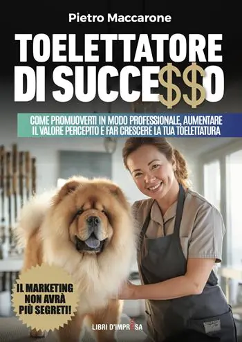 Non Perdere Toelettatore di successo. Sfrutta la leva del marketing per promuoverti in modo professionale, aumentare il valore percepito e far crescere la tua toelettatura