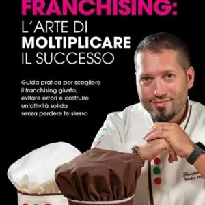 Novità Franchising l‘arte di moltiplicare il successo. Guida pratica per scegliere il franchising giusto, evitare errori e costruire un‘attività solida senza perdere te stesso