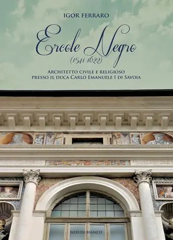 Ercole Negro (1541-1622). Architetto civile e religioso presso il duca Carlo Emanuele I di Savoia Prezzo Ridotto