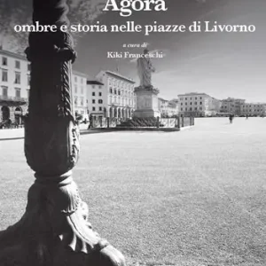 Agorà. Ombre e storia nelle piazze di Livorno Ordina Subito