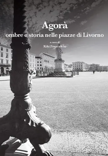 Agorà. Ombre e storia nelle piazze di Livorno Ordina Subito