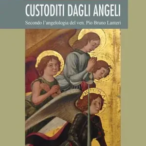 Custoditi dagli angeli. Secondo l‘angelologia del ven. Pio Bruno Lanteri Economico