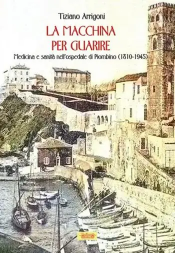 La macchina per guarire. Medicina e sanità nell‘Ospedale di Piombino (1810-1945) Super Prezzo