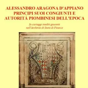 Alessandro d‘Aragona d‘Appiano principi suoi congiunti e autorità piombinesi dell‘epoca. In carteggi inediti giacenti nell‘Archivio di Stato di Firenze Compra Oggi Stesso