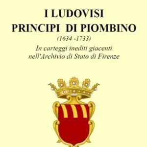 I Ludovisi principi di Piombino (1634-1733), in carteggi inediti nell‘Archivio di Stato di Firenze Direttamente Dal Produttore