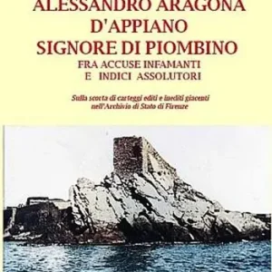 Alessandro Aragona D‘Appiano signore di Piombino fra indici assolutori e accuse infamanti, sulla scorta di carteggi inediti nell‘Archivio di Stato di Firenze Prezzo Basso