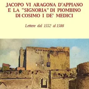 Jacopo VI Aragona e la «signoria» di Piombino di Cosimo I de‘ Medici. Lettere dal 1552 al 1588 Compra Online