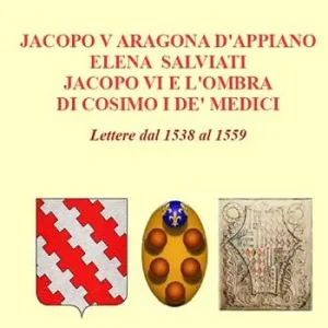 Professionale Jacopo V Aragona d‘Appiano Elena Salviati Jacopo VI e l‘ombra di Cosimo I De‘ Medici. Lettere dal 1538 al 1559