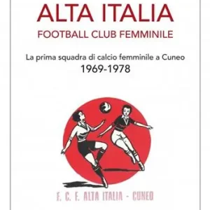 Alta Italia Football Club Femminile. La prima squadra di calcio femminile a Cuneo 1969-1978 Consegna Rapida