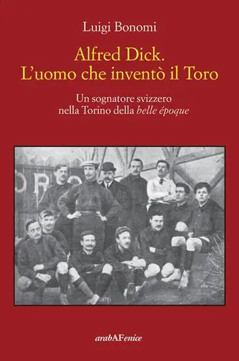 Alfred Dick. L‘uomo che inventò il Toro. Un sognatore svizzero nella Torino della Belle époque Super Prezzo
