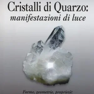 Cristalli di quarzo manifestazioni di luce. Forme, geometrie, proprietà, usi, sintonie, risonanze Nuova Collezione