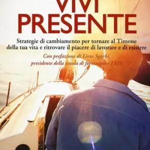 Vivi presente. Strategie di cambiamento per tornare al Timone della tua vita, ritrovando il piacere di lavorare e di esistere Soddisfatti O Rimborsati