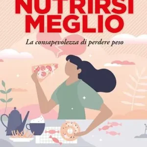 Nutrirsi meglio. La consapevolezza di perdere peso. Abbandona i sensi di colpa e le privazioni per ritrovare il tuo benessere Ultimissimo Modello