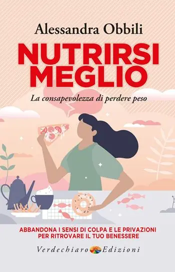 Nutrirsi meglio. La consapevolezza di perdere peso. Abbandona i sensi di colpa e le privazioni per ritrovare il tuo benessere Ultimissimo Modello