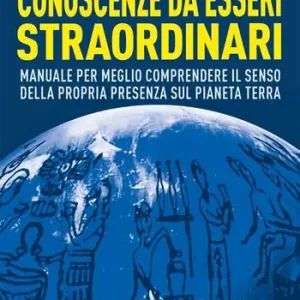 Conoscenze da esseri straordinari. Manuale per meglio comprendere il senso della propria presenza sul pianeta Terra Più Venduto