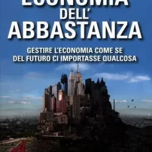 Economia dell‘abbastanza. Gestire l‘economia come se del futuro ci importasse qualcosa Reso Gratuito